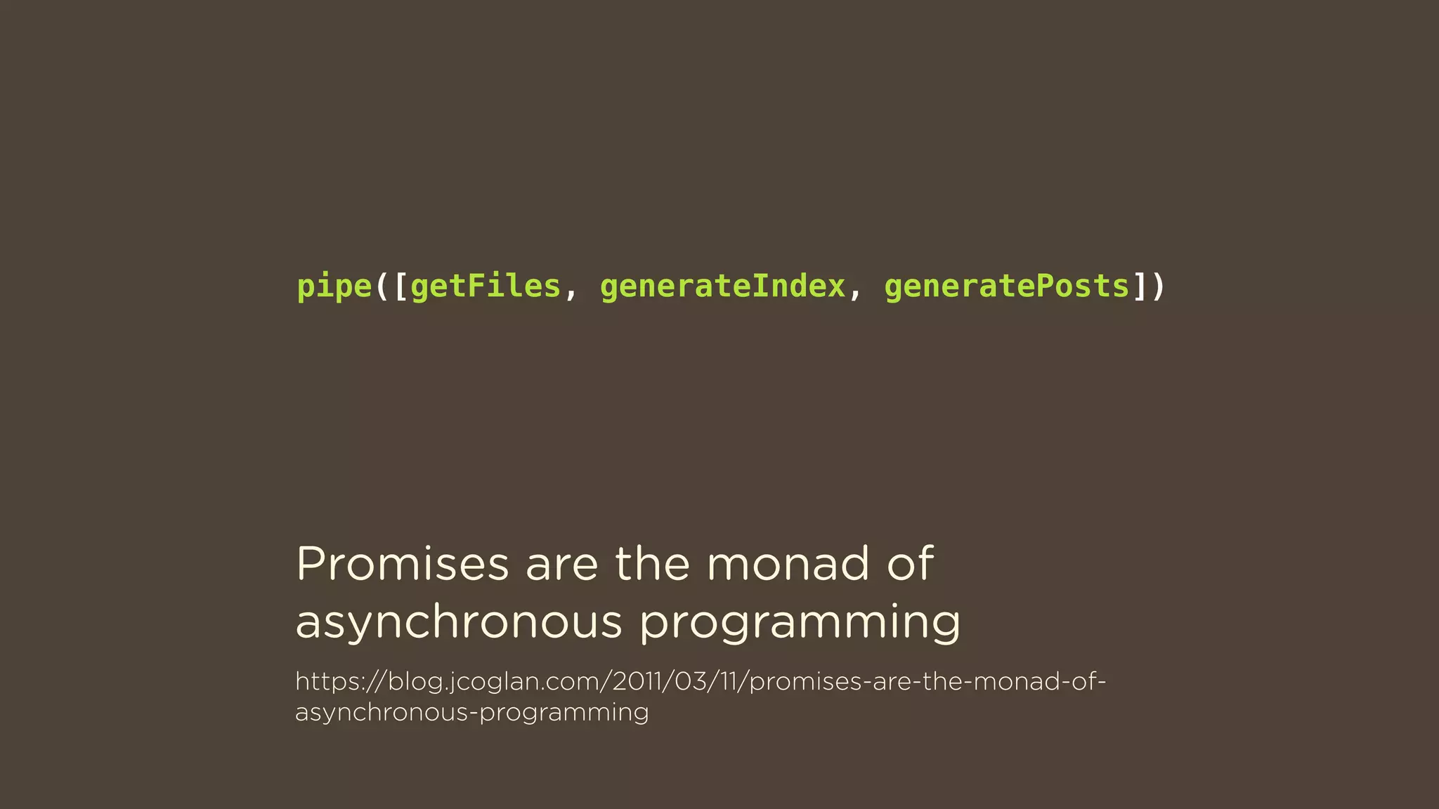 https://blog.jcoglan.com/2011/03/11/promises-are-the-monad-of-
asynchronous-programming
pipe([getFiles, generateIndex, generatePosts])
Promises are the monad of
asynchronous programming
 