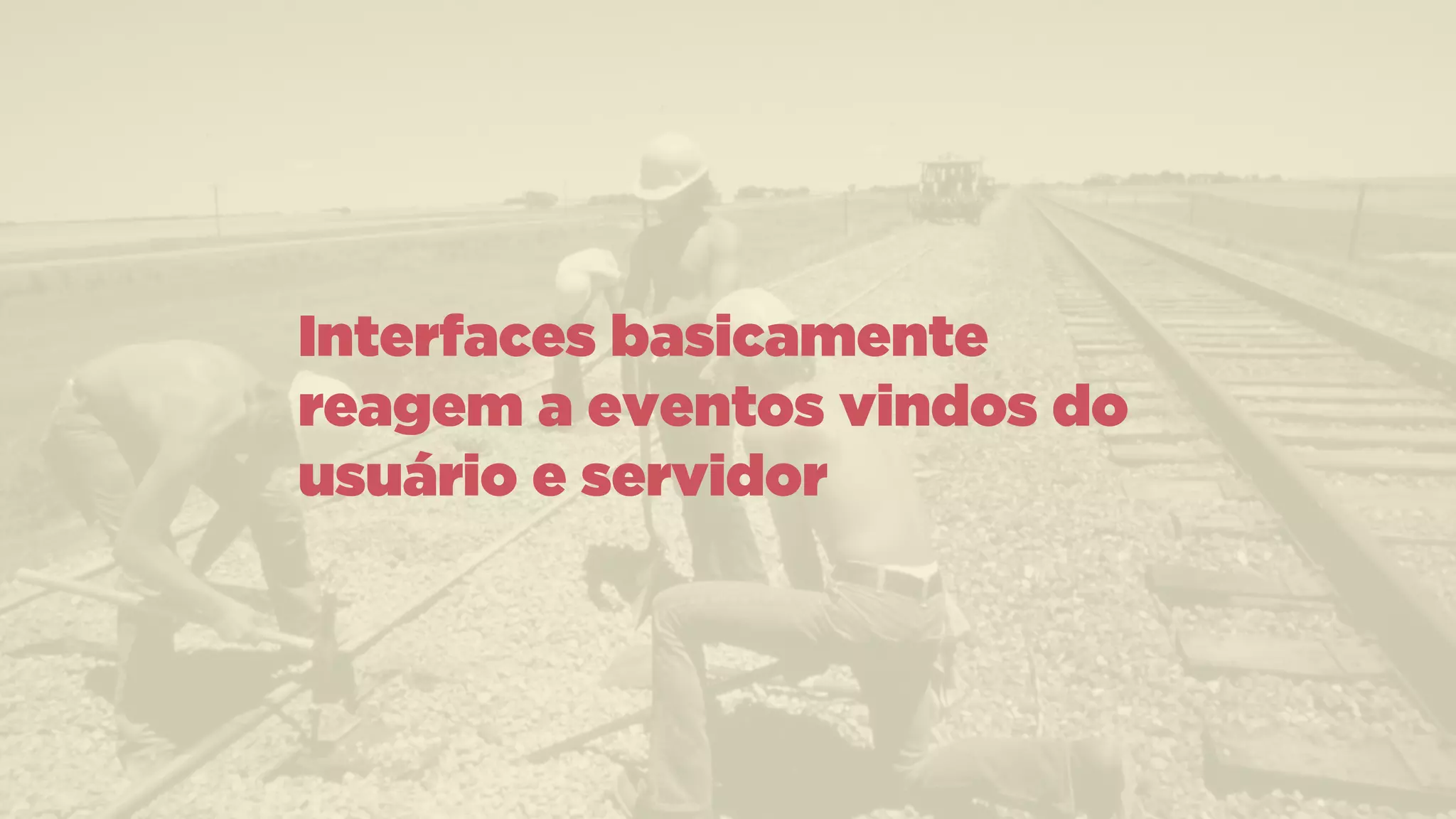 Interfaces basicamente
reagem a eventos vindos do
usuário e servidor
 