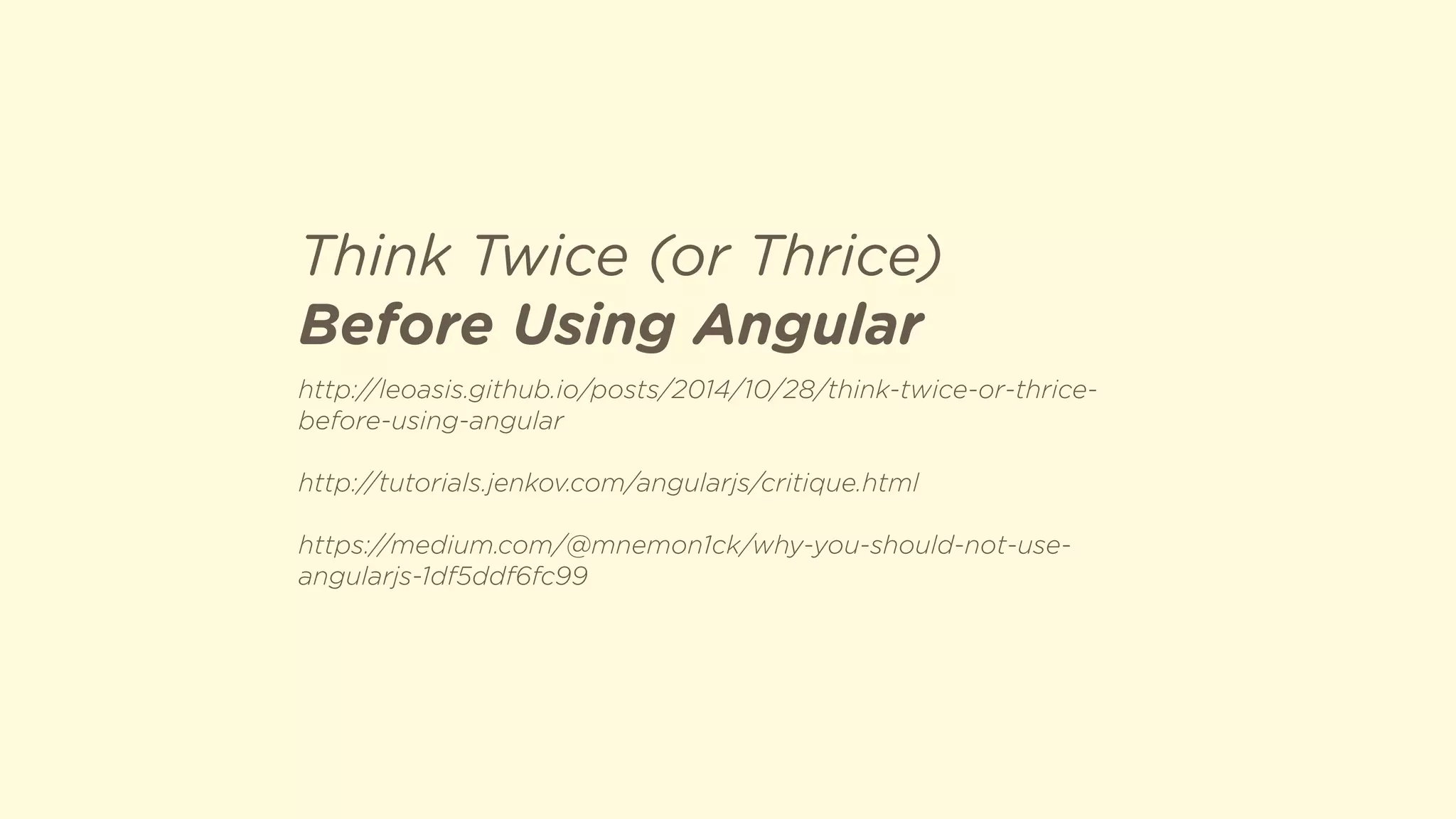 http://leoasis.github.io/posts/2014/10/28/think-twice-or-thrice-
before-using-angular
http://tutorials.jenkov.com/angularjs/critique.html
https://medium.com/@mnemon1ck/why-you-should-not-use-
angularjs-1df5ddf6fc99
Think Twice (or Thrice)
Before Using Angular
 