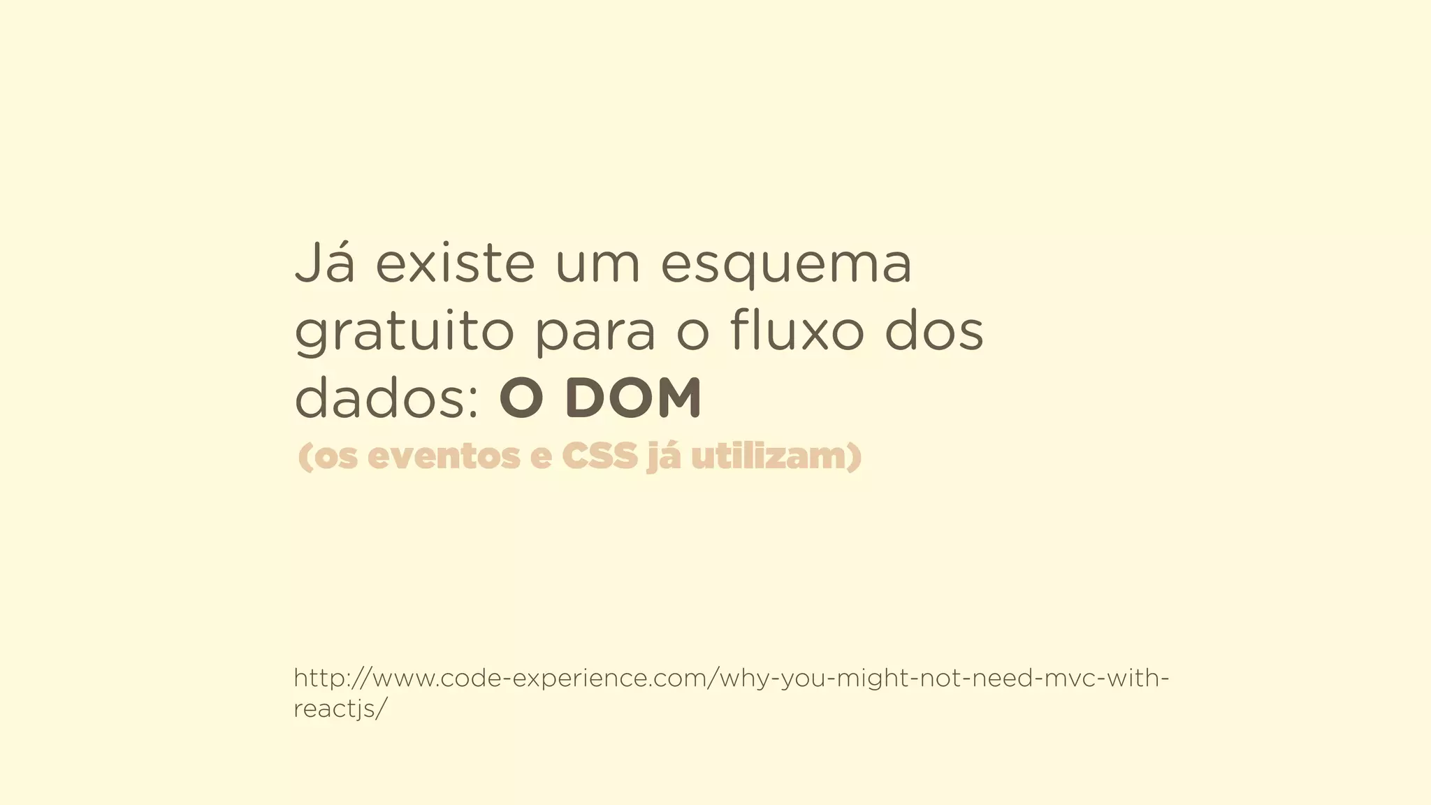 Já existe um esquema
gratuito para o ﬂuxo dos
dados: O DOM
http://www.code-experience.com/why-you-might-not-need-mvc-with-
reactjs/
(os eventos e CSS já utilizam)
 
