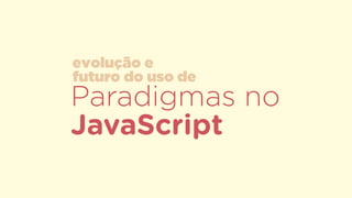 Paradigmas no
JavaScript
evolução e  
futuro do uso de
 
