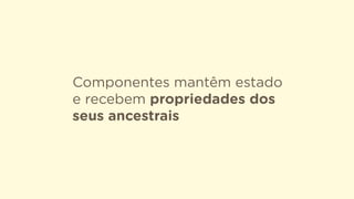 Componentes mantêm estado
e recebem propriedades dos
seus ancestrais
 