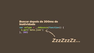 var onType = _.debounce(function() {
$.get('data.json')
}, 300)
Buscar depois de 300ms de
inatividade
ZzzZzzZz...
 