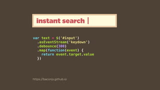 var text = $('#input')
.asEventStream('keydown')
.debounce(300)
.map(function(event) {
return event.target.value
})
https://baconjs.github.io
instant search
 