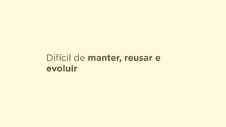 Difícil de manter, reusar e
evoluir
 