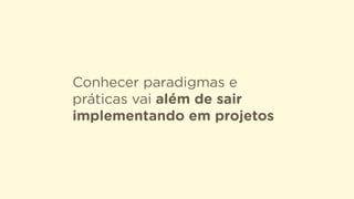 Conhecer paradigmas e
práticas vai além de sair
implementando em projetos
 