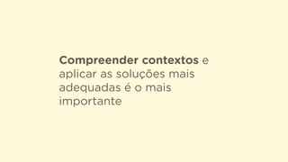 Compreender contextos e
aplicar as soluções mais
adequadas é o mais
importante
 