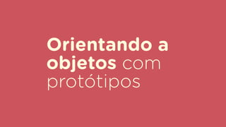 Orientando a
objetos com
protótipos
 