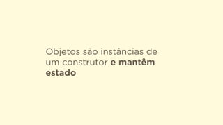 Objetos são instâncias de
um construtor e mantêm
estado
 