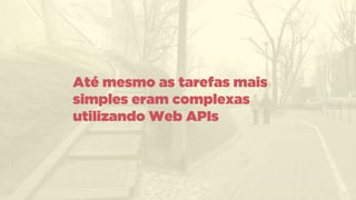 Até mesmo as tarefas mais
simples eram complexas
utilizando Web APIs
 