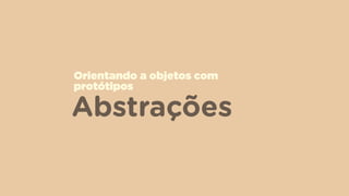 Abstrações
Orientando a objetos com
protótipos
 