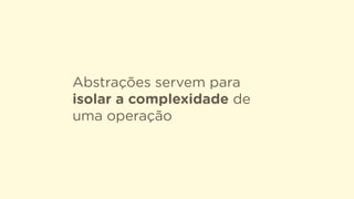 Abstrações servem para
isolar a complexidade de
uma operação
 