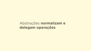 Abstrações normalizam e
delegam operações
 