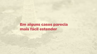 Em alguns casos parecia
mais fácil estender
 