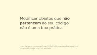 Modiﬁcar objetos que não
pertencem ao seu código
não é uma boa prática
https://www.nczonline.net/blog/2010/03/02/maintainable-javascript-
dont-modify-objects-you-down-own
 