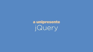 jQuery
a unipresente
 