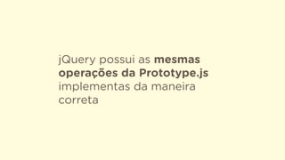 jQuery possui as mesmas
operações da Prototype.js
implementas da maneira
correta
 