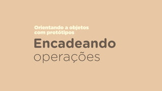 Encadeando
operações
Orientando a objetos  
com protótipos
 