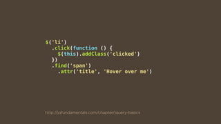 $('li')
.click(function () {
$(this).addClass('clicked')
})
.find('span')
.attr('title', 'Hover over me')
http://jqfundamentals.com/chapter/jquery-basics
 