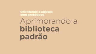 Aprimorando a
biblioteca
padrão
Orientando a objetos  
com protótipos
 