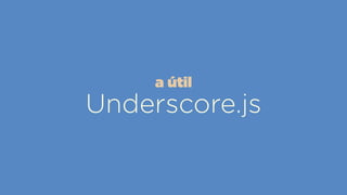 Underscore.js
a útil
 