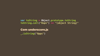 var toString = Object.prototype.toString
toString.call("Oops") == "[object String]"
_.isString("Opps")
Com underscore.js
 
