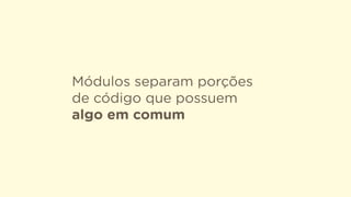 Módulos separam porções
de código que possuem
algo em comum
 