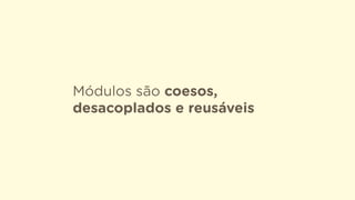 Módulos são coesos,
desacoplados e reusáveis
 