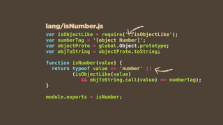 var isObjectLike = require('./isObjectLike');
var numberTag = '[object Number]';
var objectProto = global.Object.prototype;
var objToString = objectProto.toString;
function isNumber(value) {
return typeof value == 'number' ||
(isObjectLike(value)
&& objToString.call(value) == numberTag);
}
module.exports = isNumber;
lang/isNumber.js
 