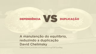 DEPENDÊNCIA DUPLICAÇÃO
VS
A manutenção do equilíbrio,
reduzindo a duplicação 
David Chelimsky  
https://www.youtube.com/watch?v=ugTQF2uw9eg
 