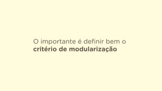 O importante é deﬁnir bem o
critério de modularização
 