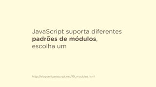 JavaScript suporta diferentes
padrões de módulos,
escolha um
http://eloquentjavascript.net/10_modules.html
 