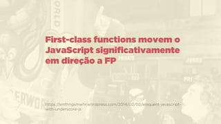 https://smthngsmwhr.wordpress.com/2014/02/02/eloquent-javascript-
with-underscore-js
First-class functions movem o
JavaScript signiﬁcativamente
em direção a FP
 