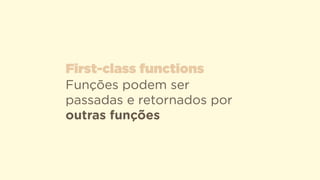 Funções podem ser
passadas e retornados por
outras funções
First-class functions
 