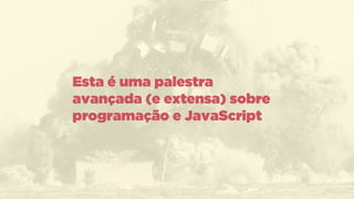 Esta é uma palestra
avançada (e extensa) sobre
programação e JavaScript
 