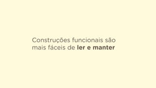 Construções funcionais são
mais fáceis de ler e manter
 