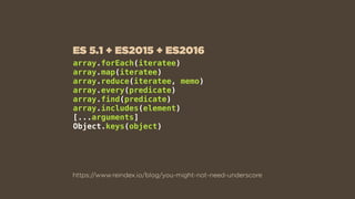 array.forEach(iteratee)
array.map(iteratee)
array.reduce(iteratee, memo)
array.every(predicate)
array.find(predicate)
array.includes(element)
[...arguments]
Object.keys(object)
https://www.reindex.io/blog/you-might-not-need-underscore
ES 5.1 + ES2015 + ES2016
 