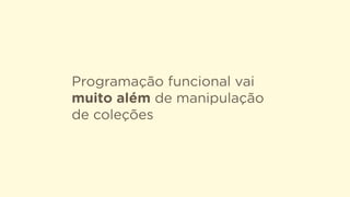 Programação funcional vai
muito além de manipulação
de coleções
 