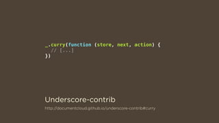 http://documentcloud.github.io/underscore-contrib#curry
_.curry(function (store, next, action) {
// [...]
})
Underscore-contrib
 