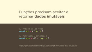 Funções precisam aceitar e
retornar dados imutáveis
// frozen value type
const xy = #[ x, y ]
// functional extension
const xyz = #[ ...xy, z ]
https://github.com/sebmarkbage/ecmascript-immutable-data-structures
 
