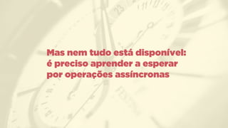 Mas nem tudo está disponível:
é preciso aprender a esperar
por operações assíncronas
 
