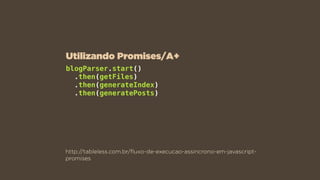 http://tableless.com.br/ﬂuxo-de-execucao-assincrono-em-javascript-
promises
blogParser.start()
.then(getFiles)
.then(generateIndex)
.then(generatePosts)
Utilizando Promises/A+
 