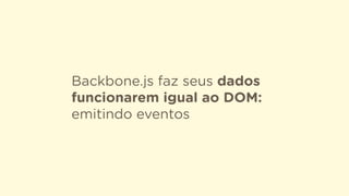 Backbone.js faz seus dados
funcionarem igual ao DOM:
emitindo eventos
 