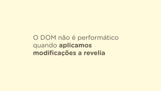 O DOM não é performático
quando aplicamos
modiﬁcações a revelia
 