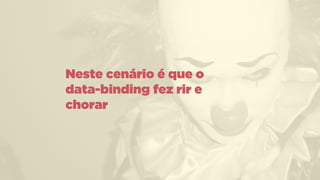 Neste cenário é que o  
data-binding fez rir e
chorar
 