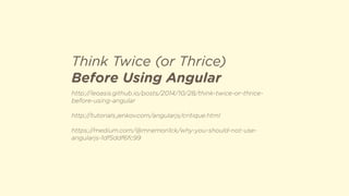 http://leoasis.github.io/posts/2014/10/28/think-twice-or-thrice-
before-using-angular
http://tutorials.jenkov.com/angularjs/critique.html
https://medium.com/@mnemon1ck/why-you-should-not-use-
angularjs-1df5ddf6fc99
Think Twice (or Thrice)
Before Using Angular
 