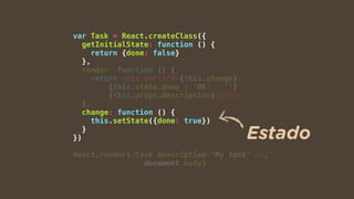 var Task = React.createClass({
getInitialState: function () {
return {done: false}
},
render: function () {
return <div onClick={this.change}>
{this.state.done ? 'Ok' : ''}
{this.props.description}</div>
},
change: function () {
this.setState({done: true})
}
})
React.render(<Task description='My task' />,
document.body)
Estado
 