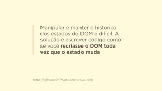 Manipular e manter o histórico
dos estados do DOM é difícil. A
solução é escrever código como
se você recriasse o DOM toda
vez que o estado muda
https://github.com/Matt-Esch/virtual-dom
 