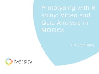 Prototyping with R
shiny: Video and
Quiz Analysis in
MOOCs
Tim Vogelsang
 