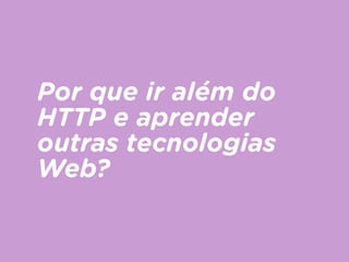 Por que ir além do
HTTP e aprender
outras tecnologias
Web?
 